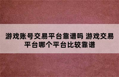 游戏账号交易平台靠谱吗 游戏交易平台哪个平台比较靠谱